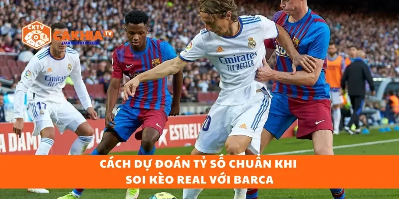 Cách dự đoán tỷ số chuẩn khi soi kèo Real với Barca