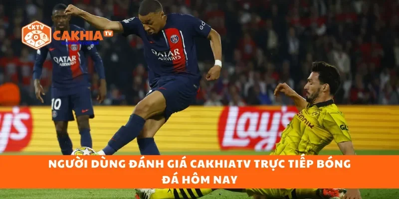 Người dùng đánh giá Cakhiatv trực tiếp bóng đá hôm nay