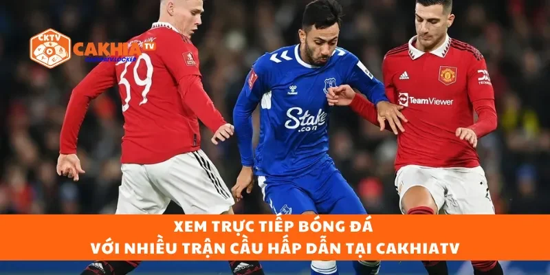 Xem bóng đá trực tiếp với nhiều trận cầu hấp dẫn tại CakhiaTV